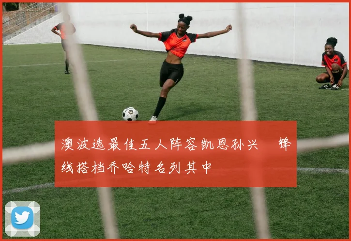 澳波选最佳五人阵容凯恩孙兴慜锋线搭档乔哈特名列其中