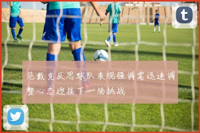 范戴克反思球队表现强调需迅速调整心态迎接下一场挑战