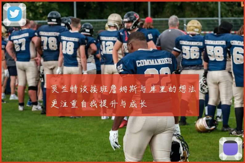 莫兰特谈接班詹姆斯与库里的想法更注重自我提升与成长