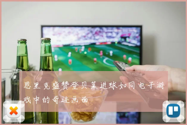 恩里克盛赞登贝莱进球如同电子游戏中的奇迹画面