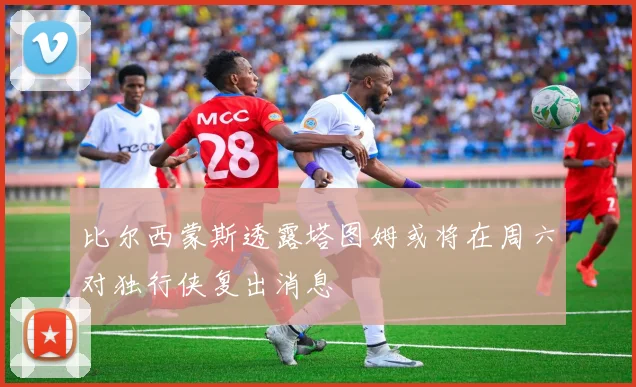 比尔西蒙斯透露塔图姆或将在周六对独行侠复出消息