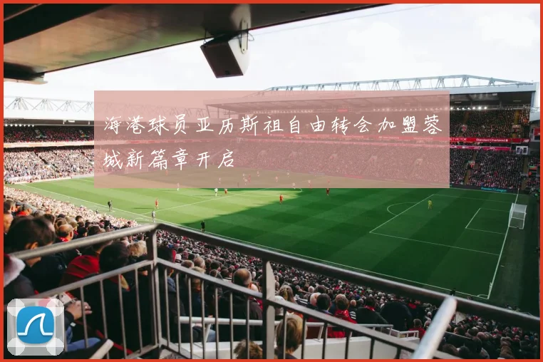 海港球员亚历斯祖自由转会加盟蓉城新篇章开启