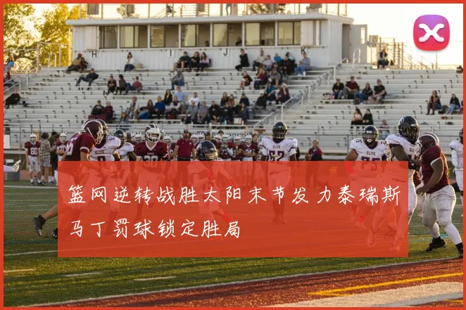 篮网逆转战胜太阳末节发力泰瑞斯马丁罚球锁定胜局