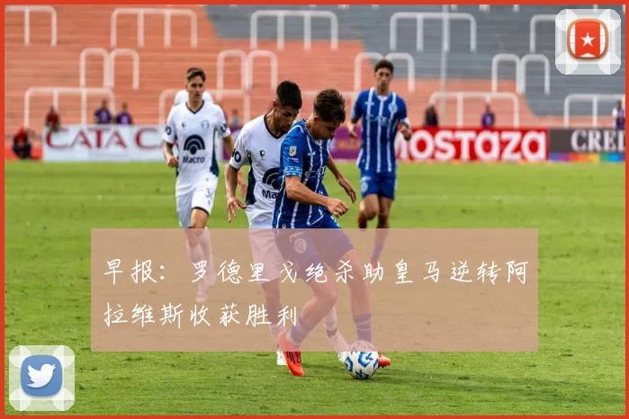 早报：罗德里戈绝杀助皇马逆转阿拉维斯收获胜利