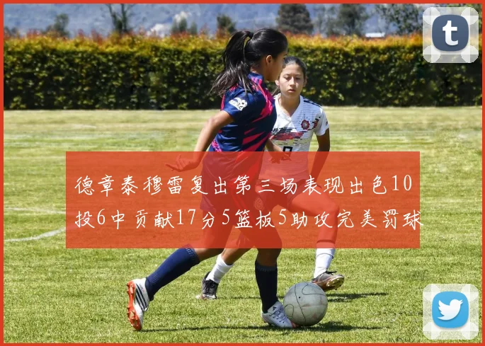 德章泰穆雷复出第三场表现出色10投6中贡献17分5篮板5助攻完美罚球4中4