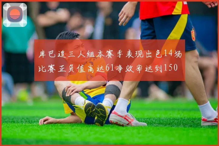 库巴追三人组本赛季表现出色14场比赛正负值高达61净效率达到150