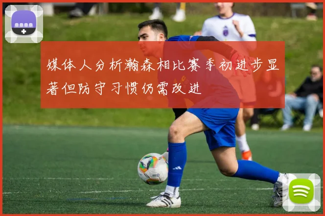 媒体人分析瀚森相比赛季初进步显著但防守习惯仍需改进