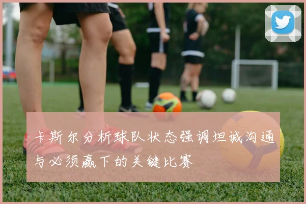 卡斯尔分析球队状态强调坦诚沟通与必须赢下的关键比赛