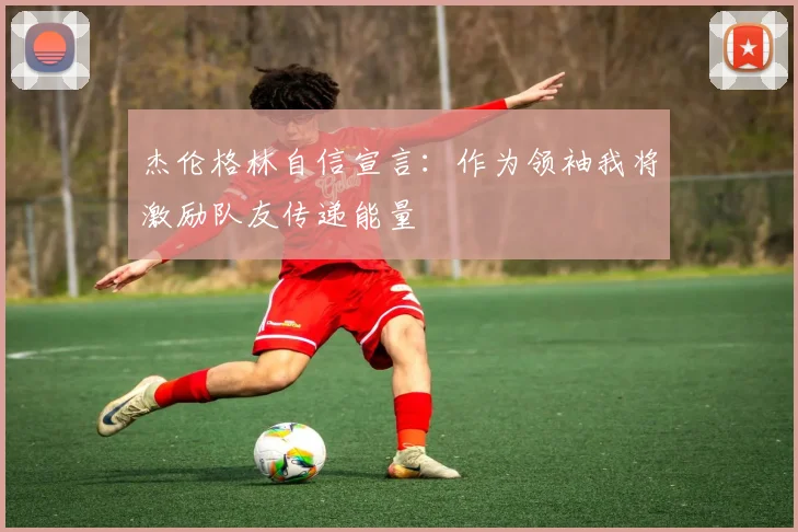 杰伦格林自信宣言：作为领袖我将激励队友传递能量