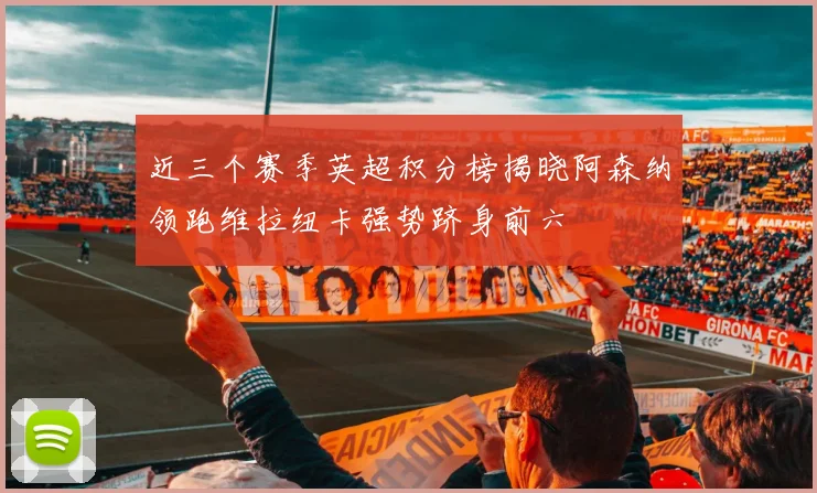 近三个赛季英超积分榜揭晓阿森纳领跑维拉纽卡强势跻身前六