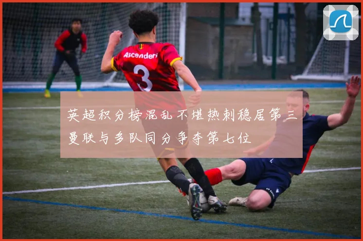 英超积分榜混乱不堪热刺稳居第三曼联与多队同分争夺第七位
