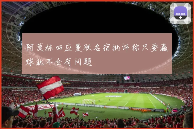 阿莫林回应曼联名宿批评称只要赢球就不会有问题