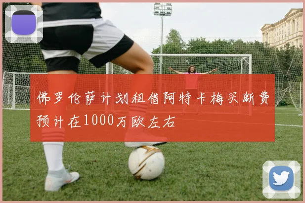 佛罗伦萨计划租借阿特卡梅买断费预计在1000万欧左右