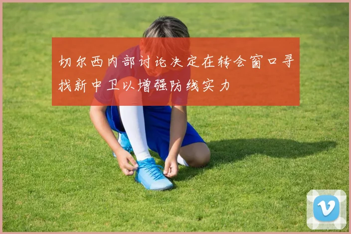 切尔西内部讨论决定在转会窗口寻找新中卫以增强防线实力