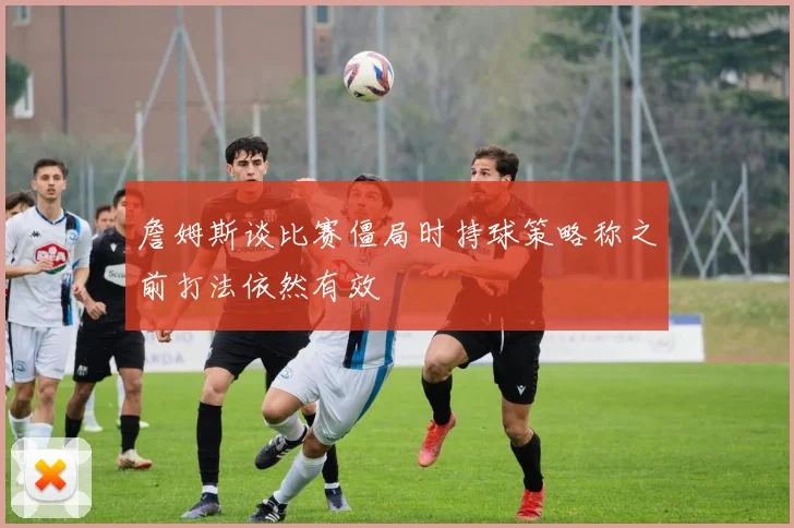 詹姆斯谈比赛僵局时持球策略称之前打法依然有效