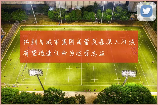 热刺与城市集团高管莫森深入洽谈有望迅速任命为运营总监