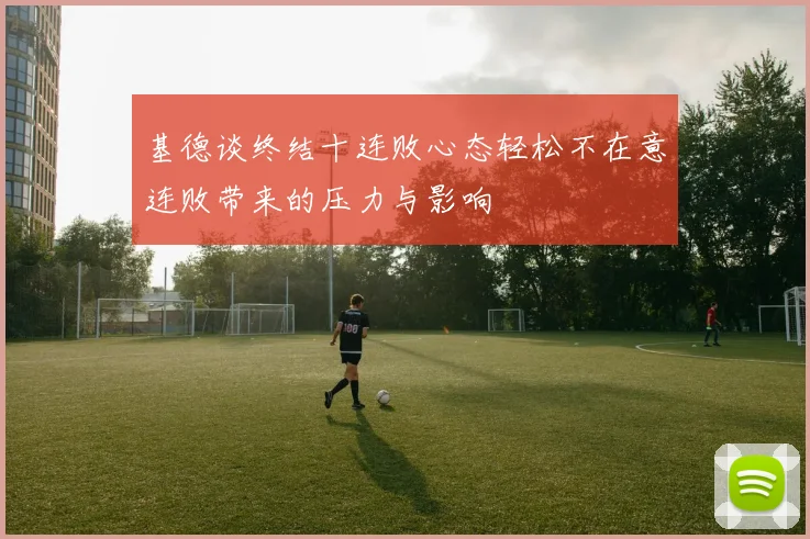 基德谈终结十连败心态轻松不在意连败带来的压力与影响
