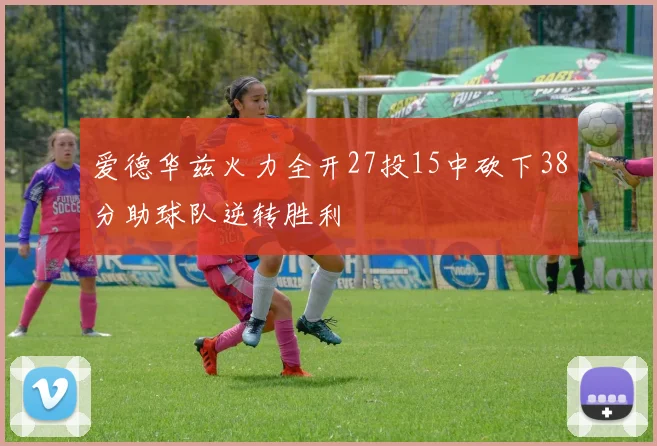 爱德华兹火力全开27投15中砍下38分助球队逆转胜利