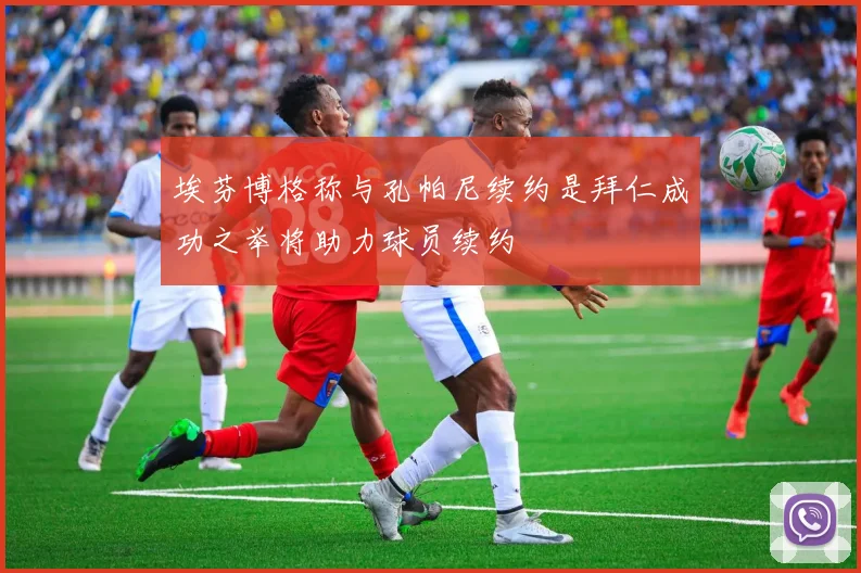 埃芬博格称与孔帕尼续约是拜仁成功之举将助力球员续约
