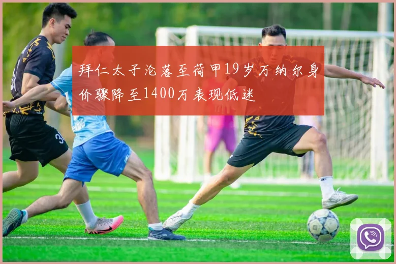 拜仁太子沦落至荷甲19岁万纳尔身价骤降至1400万表现低迷