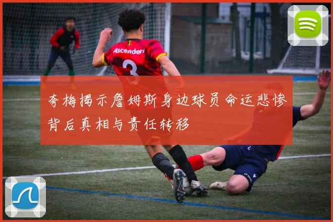 夸梅揭示詹姆斯身边球员命运悲惨背后真相与责任转移