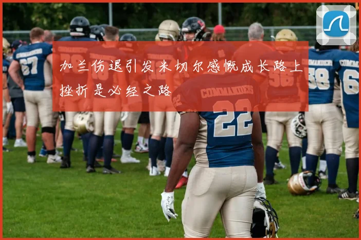 加兰伤退引发米切尔感慨成长路上挫折是必经之路