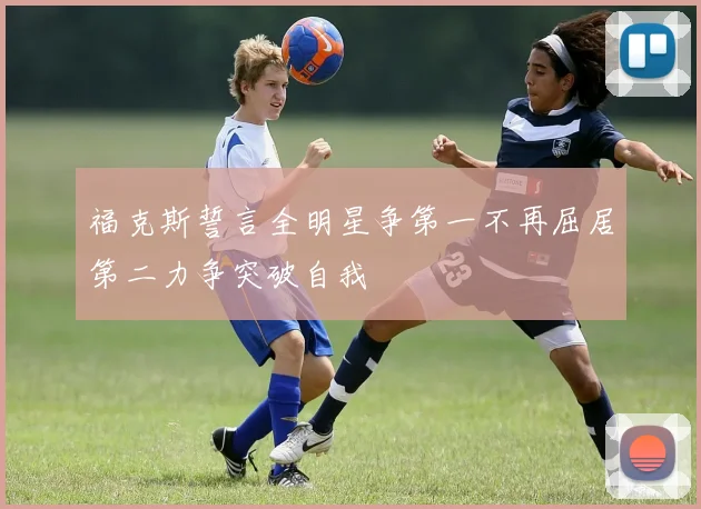 福克斯誓言全明星争第一不再屈居第二力争突破自我