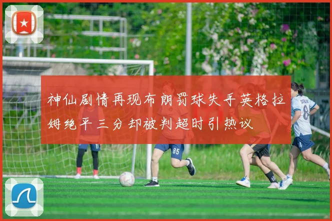 神仙剧情再现布朗罚球失手英格拉姆绝平三分却被判超时引热议