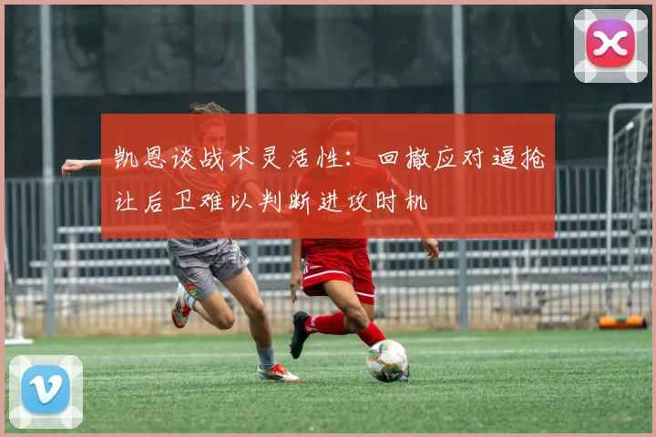 凯恩谈战术灵活性：回撤应对逼抢让后卫难以判断进攻时机