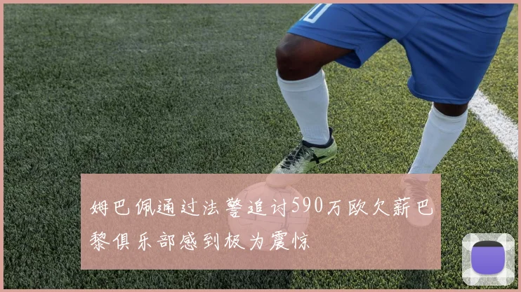 姆巴佩通过法警追讨590万欧欠薪巴黎俱乐部感到极为震惊