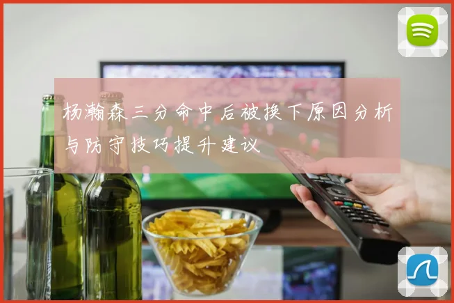 杨瀚森三分命中后被换下原因分析与防守技巧提升建议