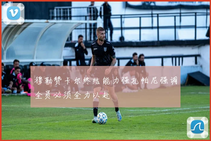 穆勒赞卡尔终结能力强孔帕尼强调全员必须全力以赴