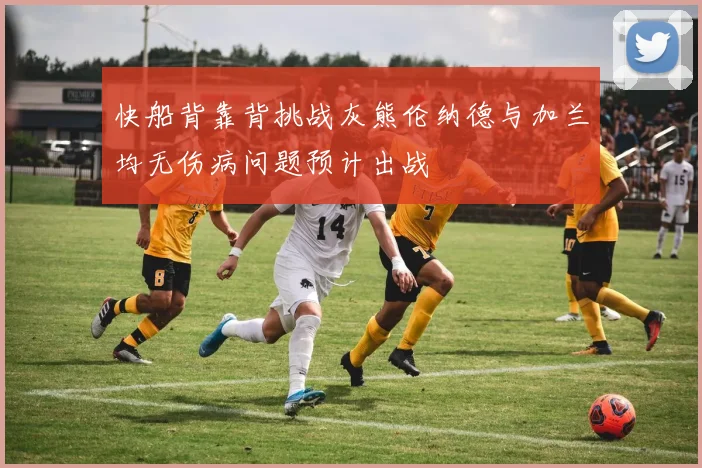 快船背靠背挑战灰熊伦纳德与加兰均无伤病问题预计出战