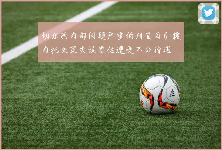 切尔西内部问题严重伯利盲目引援内托决策失误恩佐遭受不公待遇