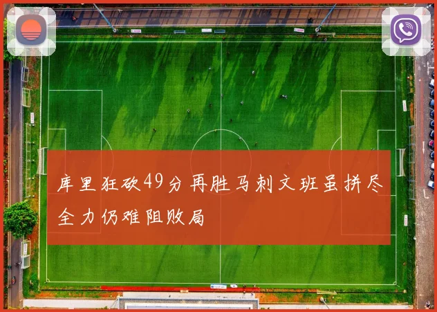 库里狂砍49分再胜马刺文班虽拼尽全力仍难阻败局