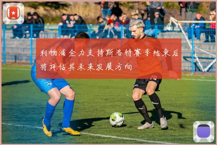 利物浦全力支持斯洛特赛季结束后将评估其未来发展方向