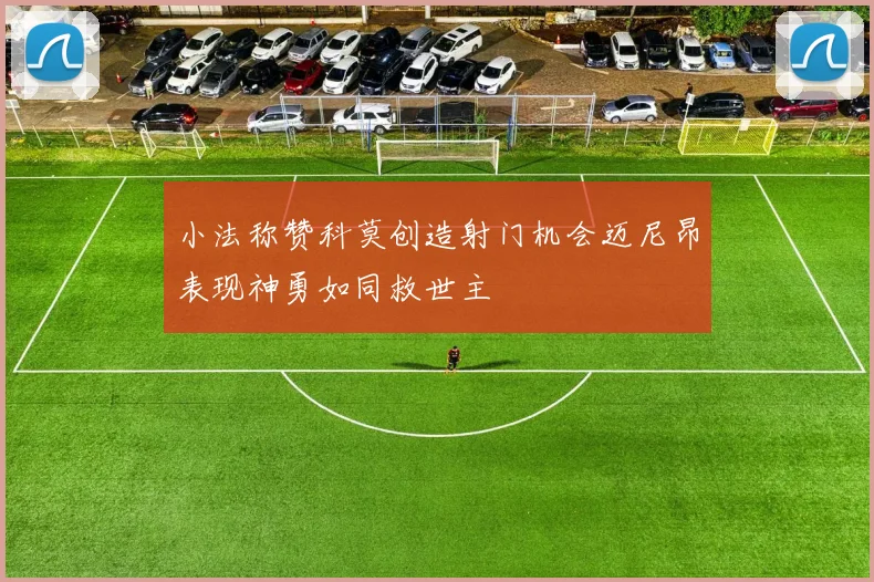 小法称赞科莫创造射门机会迈尼昂表现神勇如同救世主