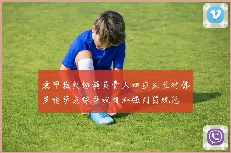 意甲裁判协调负责人回应米兰对佛罗伦萨点球争议将加强判罚规范