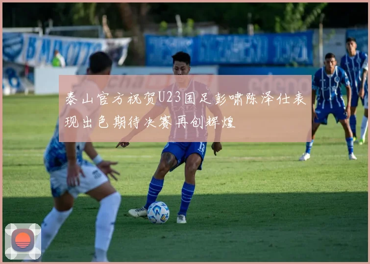 泰山官方祝贺U23国足彭啸陈泽仕表现出色期待决赛再创辉煌