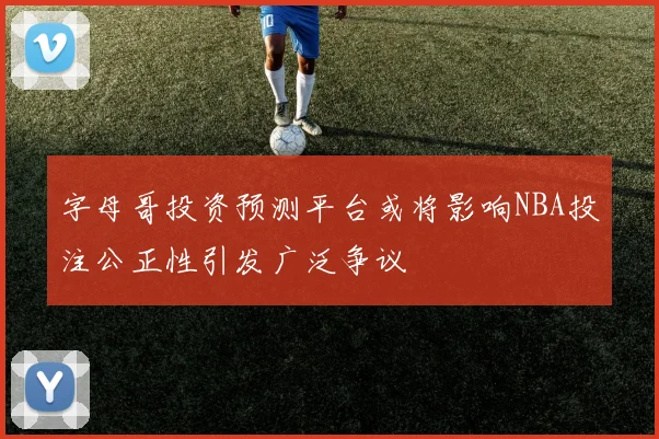 字母哥投资预测平台或将影响NBA投注公正性引发广泛争议