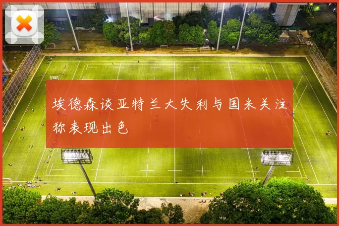 埃德森谈亚特兰大失利与国米关注称表现出色