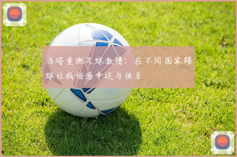 马塔重燃足球激情：在不同国家踢球让我倍感幸运与快乐