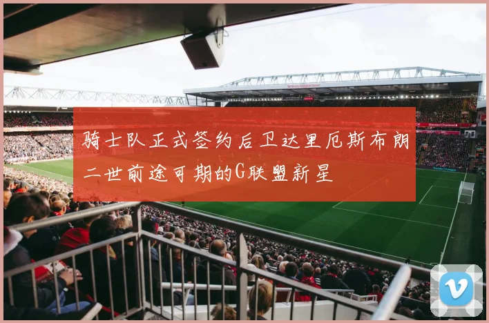 骑士队正式签约后卫达里厄斯布朗二世前途可期的G联盟新星