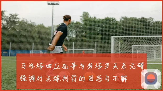马洛塔回应孔蒂与劳塔罗关系无碍强调对点球判罚的困惑与不解