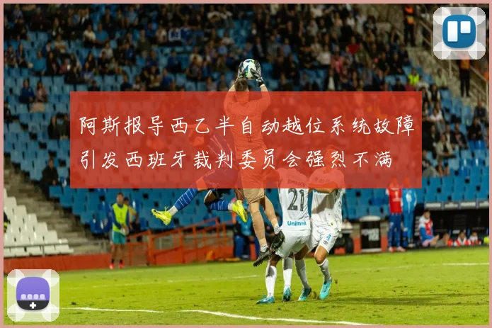 阿斯报导西乙半自动越位系统故障引发西班牙裁判委员会强烈不满