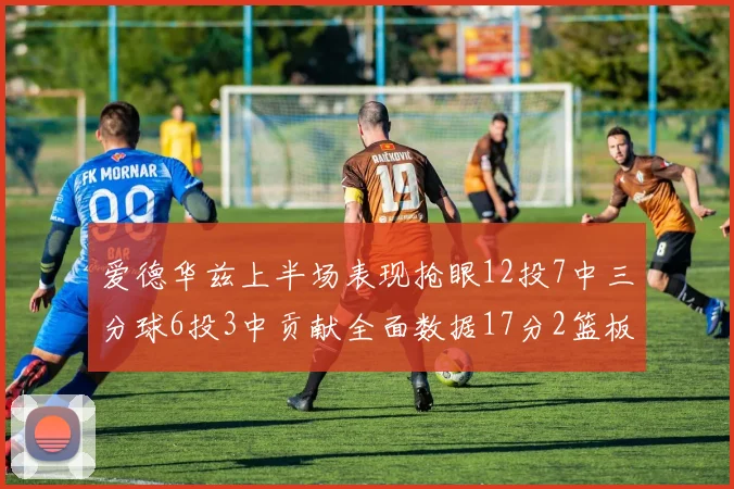 爱德华兹上半场表现抢眼12投7中三分球6投3中贡献全面数据17分2篮板3助攻2抢断1盖帽