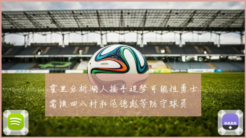 霍里分析湖人接手追梦可能性勇士需换回八村和范德彪等防守球员