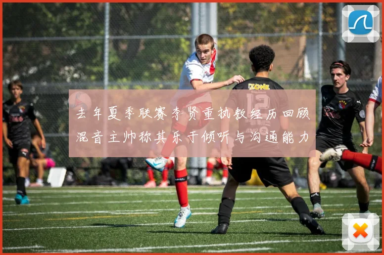 去年夏季联赛李贤重执教经历回顾混音主帅称其乐于倾听与沟通能力强
