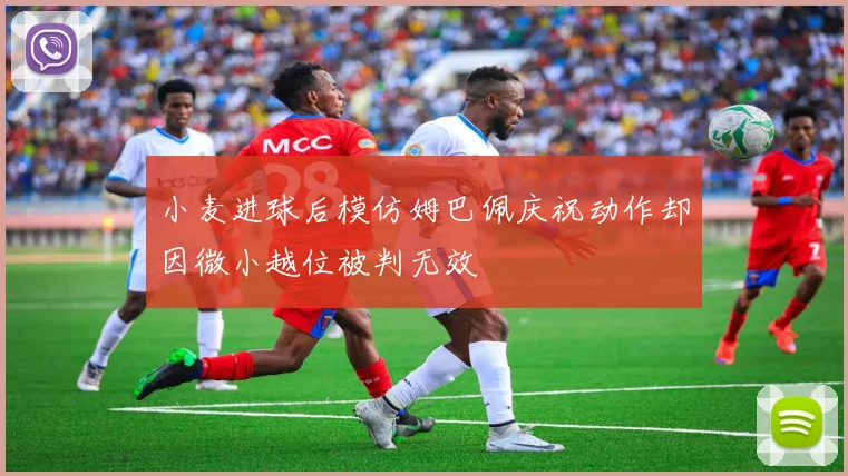 小麦进球后模仿姆巴佩庆祝动作却因微小越位被判无效