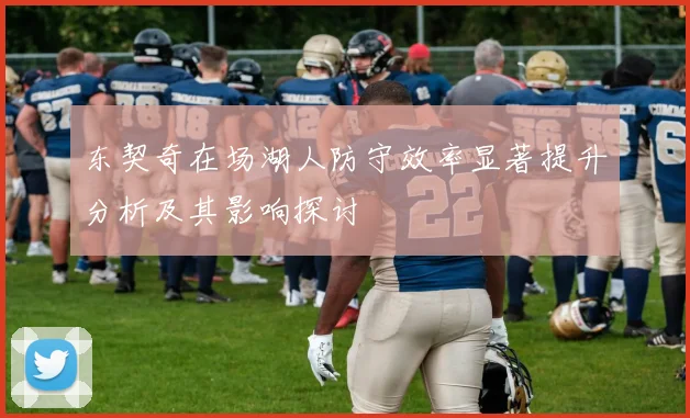 东契奇在场湖人防守效率显著提升分析及其影响探讨